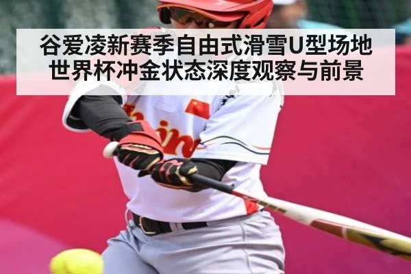 谷爱凌新赛季自由式滑雪U型场地世界杯冲金状态深度观察与前景（kaiyun）