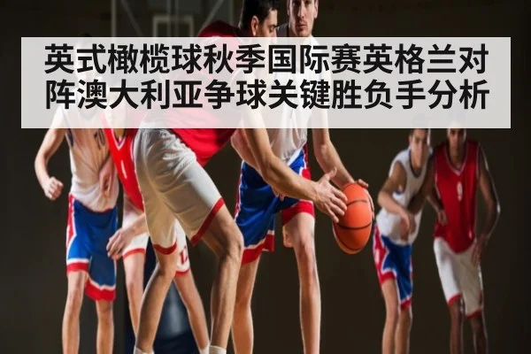 英式橄榄球秋季国际赛英格兰对阵澳大利亚争球关键胜负手分析 - kaiyun